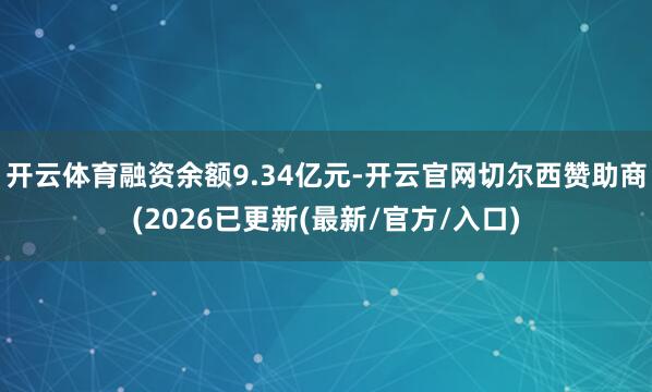 开云体育融资余额9.34亿元-开云官网切尔西赞助商(2026已更新(最新/官方/入口)