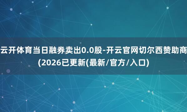 云开体育当日融券卖出0.0股-开云官网切尔西赞助商(2026已更新(最新/官方/入口)
