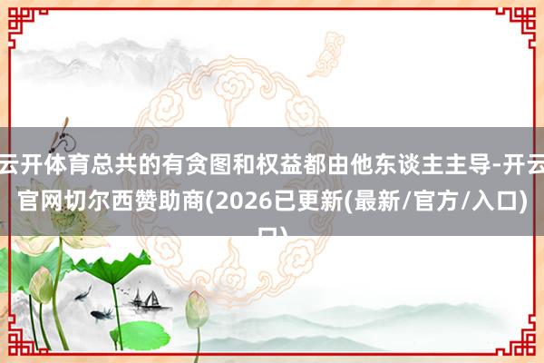 云开体育总共的有贪图和权益都由他东谈主主导-开云官网切尔西赞助商(2026已更新(最新/官方/入口)