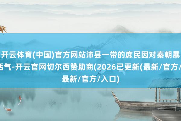开云体育(中国)官方网站沛县一带的庶民因对秦朝暴政的活气-开云官网切尔西赞助商(2026已更新(最新/官方/入口)