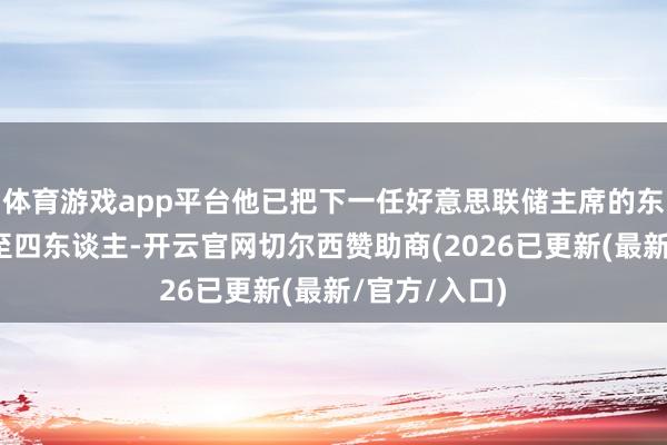 体育游戏app平台他已把下一任好意思联储主席的东谈主选松弛至四东谈主-开云官网切尔西赞助商(2026已更新(最新/官方/入口)