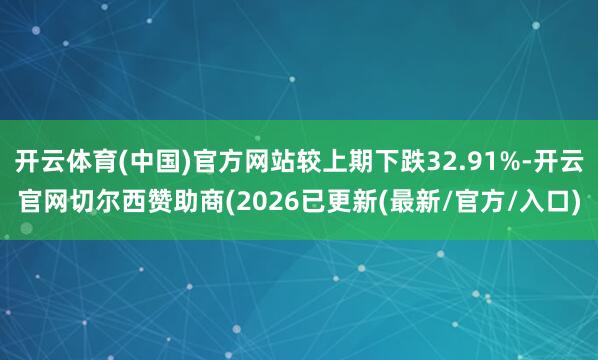 开云体育(中国)官方网站较上期下跌32.91%-开云官网切尔西赞助商(2026已更新(最新/官方/入