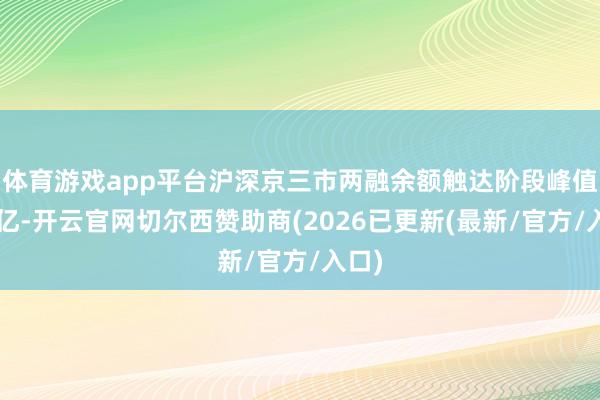 体育游戏app平台沪深京三市两融余额触达阶段峰值2万亿-开云官网切尔西赞助商(2026已更新(最新/