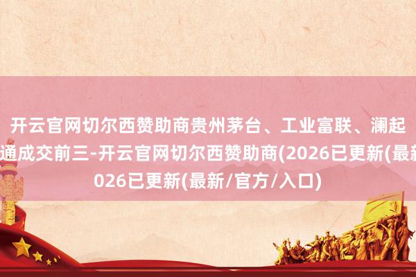 开云官网切尔西赞助商　　贵州茅台、工业富联、澜起科技位列沪股通成交前三-开云官网切尔西赞助商(2026已更新(最新/官方/入口)