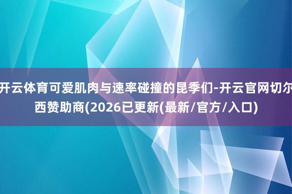 开云体育可爱肌肉与速率碰撞的昆季们-开云官网切尔西赞助商(2026已更新(最新/官方/入口)
