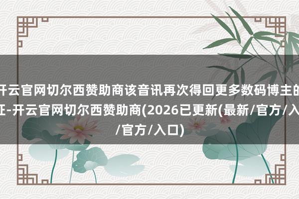开云官网切尔西赞助商该音讯再次得回更多数码博主的印证-开云官网切尔西赞助商(2026已更新(最新/官方/入口)
