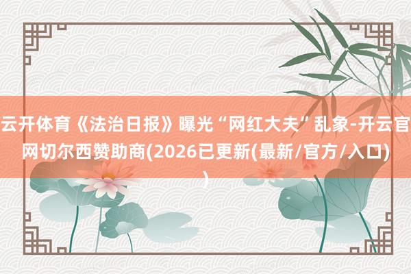 云开体育《法治日报》曝光“网红大夫”乱象-开云官网切尔西赞助商(2026已更新(最新/官方/入口)