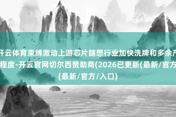 开云体育束缚激动上游芯片瞎想行业加快洗牌和多余产能出清程度-开云官网切尔西赞助商(2026已更新(最新/官方/入口)