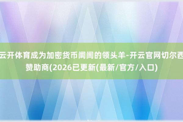 云开体育成为加密货币阛阓的领头羊-开云官网切尔西赞助商(2026已更新(最新/官方/入口)