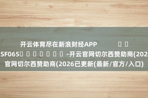 开云体育尽在新浪财经APP            						包袱剪辑：张俊 SF065							-开云官网切尔西赞助商(2026已更新(最新/官方/入口)