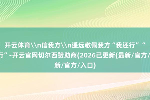 开云体育\n信我方\n遥远敬佩我方“我还行”“我能行”-开云官网切尔西赞助商(2026已更新(最新/官方/入口)