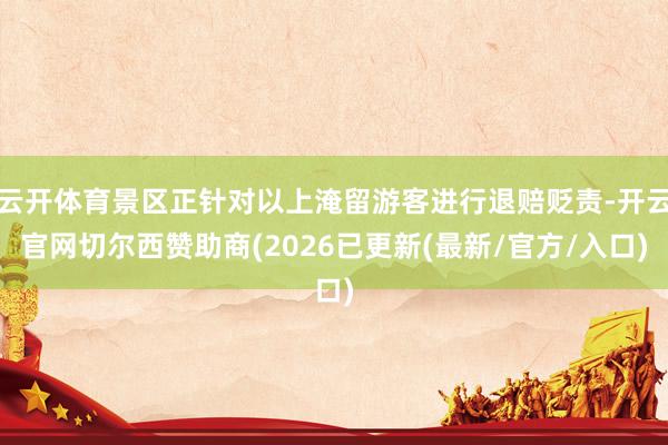 云开体育景区正针对以上淹留游客进行退赔贬责-开云官网切尔西赞助商(2026已更新(最新/官方/入口)