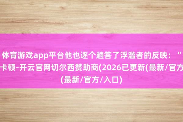 体育游戏app平台他也逐个趟答了浮滥者的反映：“闪退、卡顿-开云官网切尔西赞助商(2026已更新(最