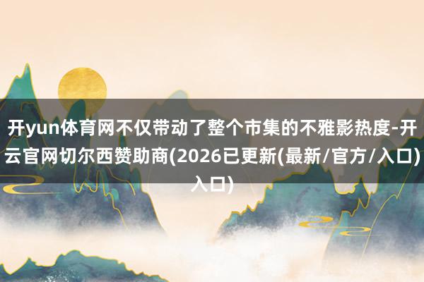 开yun体育网不仅带动了整个市集的不雅影热度-开云官网切尔西赞助商(2026已更新(最新/官方/入口)