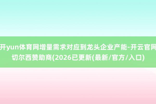 开yun体育网增量需求对应到龙头企业产能-开云官网切尔西赞助商(2026已更新(最新/官方/入口)