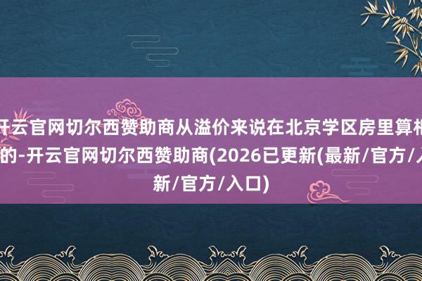 开云官网切尔西赞助商从溢价来说在北京学区房里算相对低的-开云官网切尔西赞助商(2026已更新(最新/官方/入口)