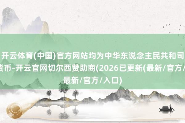 开云体育(中国)官方网站均为中华东说念主民共和司法定货币-开云官网切尔西赞助商(2026已更新(最新/官方/入口)