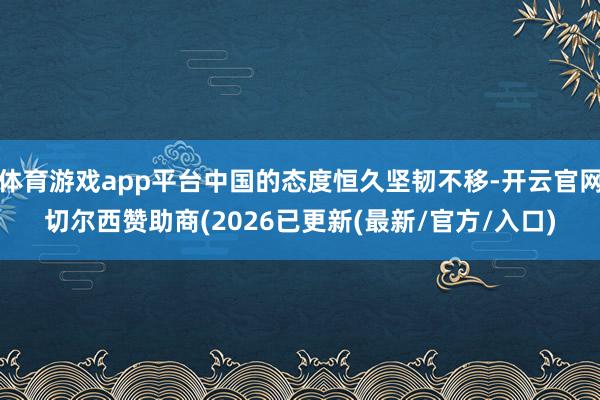 体育游戏app平台中国的态度恒久坚韧不移-开云官网切尔西赞助商(2026已更新(最新/官方/入口)