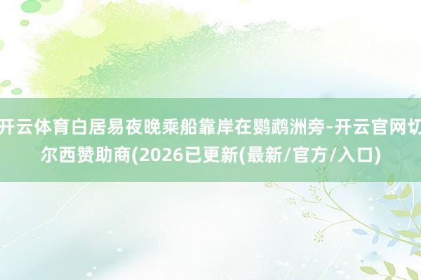 开云体育白居易夜晚乘船靠岸在鹦鹉洲旁-开云官网切尔西赞助商(2026已更新(最新/官方/入口)