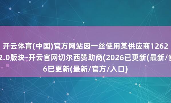 开云体育(中国)官方网站因一丝使用某供应商126280型电芯2.0版块-开云官网切尔西赞助商(2026已更新(最新/官方/入口)