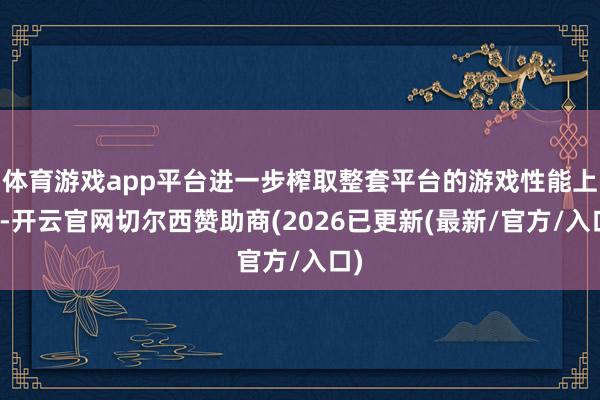 体育游戏app平台进一步榨取整套平台的游戏性能上限-开云官网切尔西赞助商(2026已更新(最新/官方/入口)