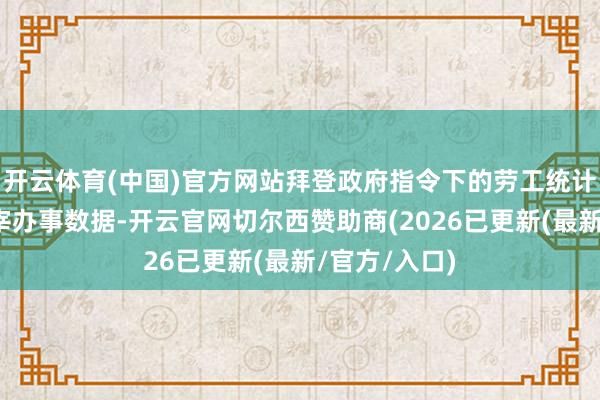 开云体育(中国)官方网站拜登政府指令下的劳工统计局一直在主宰办事数据-开云官网切尔西赞助商(2026已更新(最新/官方/入口)