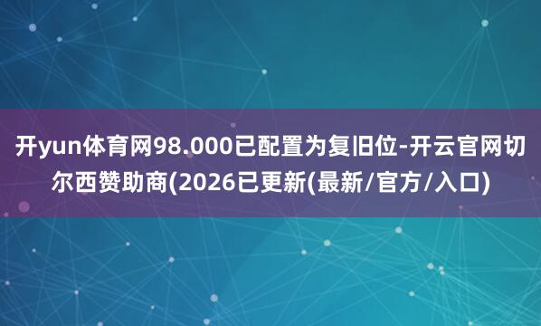 开yun体育网98.000已配置为复旧位-开云官网切尔西赞助商(2026已更新(最新/官方/入口)
