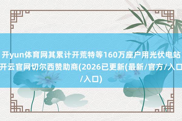 开yun体育网其累计开荒特等160万座户用光伏电站-开云官网切尔西赞助商(2026已更新(最新/官方/入口)