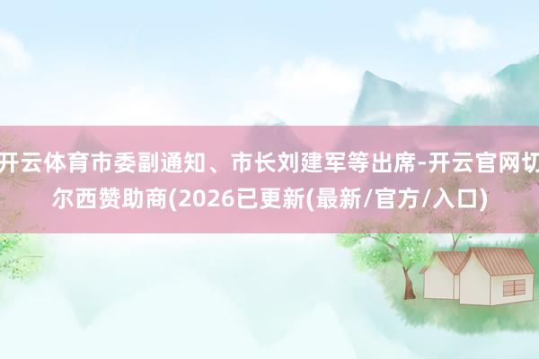 开云体育市委副通知、市长刘建军等出席-开云官网切尔西赞助商(2026已更新(最新/官方/入口)