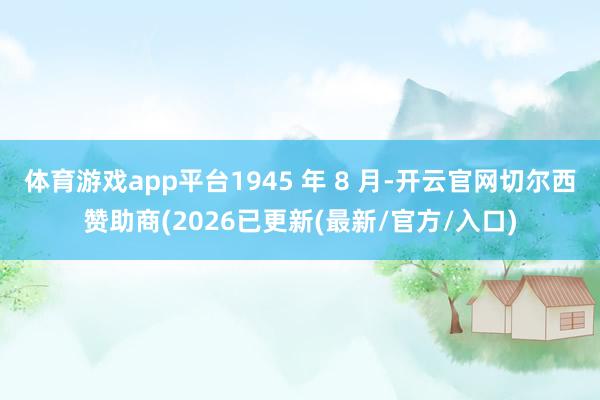 体育游戏app平台1945 年 8 月-开云官网切尔西赞助商(2026已更新(最新/官方/入口)