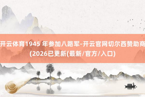 开云体育1945 年参加八路军-开云官网切尔西赞助商(2026已更新(最新/官方/入口)