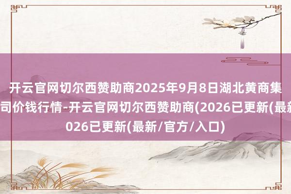 开云官网切尔西赞助商2025年9月8日湖北黄商集团股份有限公司价钱行情-开云官网切尔西赞助商(2026已更新(最新/官方/入口)