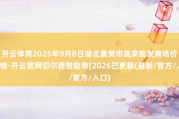 开云体育2025年9月8日湖北襄樊市蔬菜批发商场价钱行情-开云官网切尔西赞助商(2026已更新(最新/官方/入口)