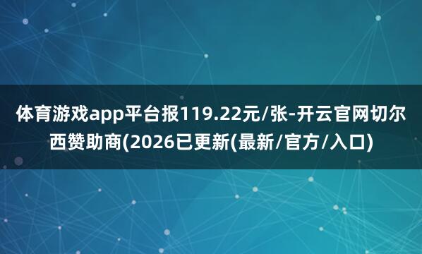 体育游戏app平台报119.22元/张-开云官网切尔西赞助商(2026已更新(最新/官方/入口)