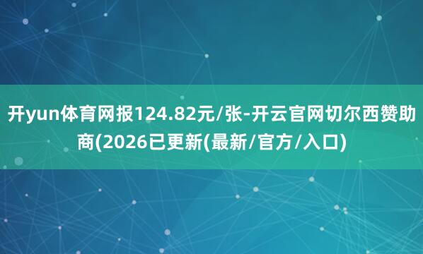 开yun体育网报124.82元/张-开云官网切尔西赞助商(2026已更新(最新/官方/入口)