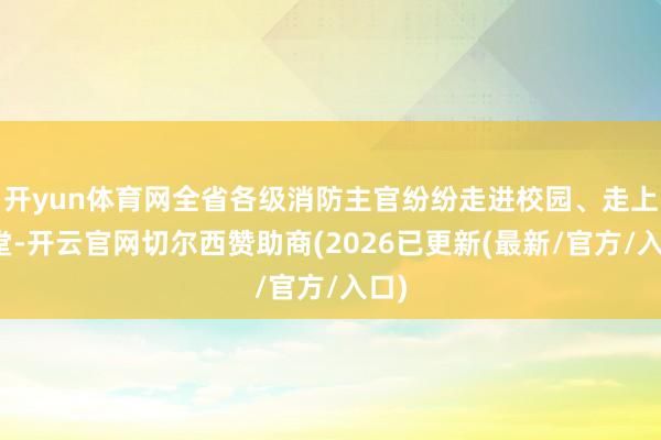 开yun体育网全省各级消防主官纷纷走进校园、走上讲堂-开云官网切尔西赞助商(2026已更新(最新/官方/入口)