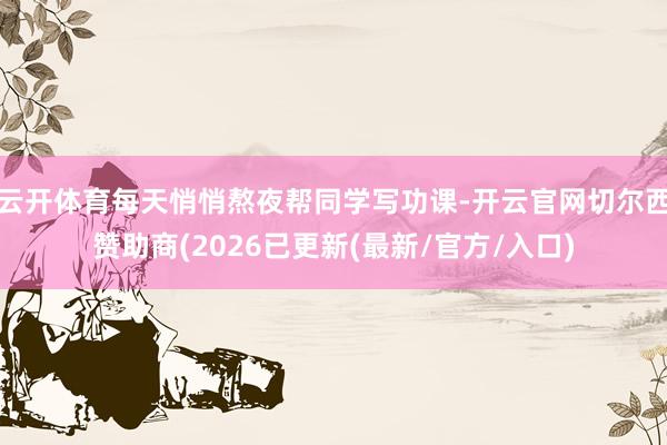 云开体育每天悄悄熬夜帮同学写功课-开云官网切尔西赞助商(2026已更新(最新/官方/入口)