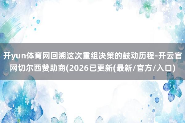 开yun体育网　　回溯这次重组决策的鼓动历程-开云官网切尔西赞助商(2026已更新(最新/官方/入口)