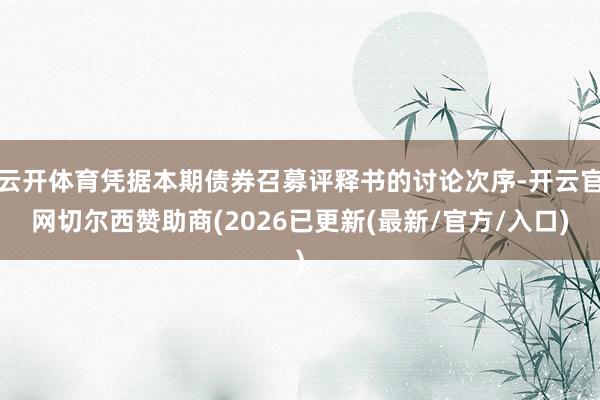 云开体育凭据本期债券召募评释书的讨论次序-开云官网切尔西赞助商(2026已更新(最新/官方/入口)