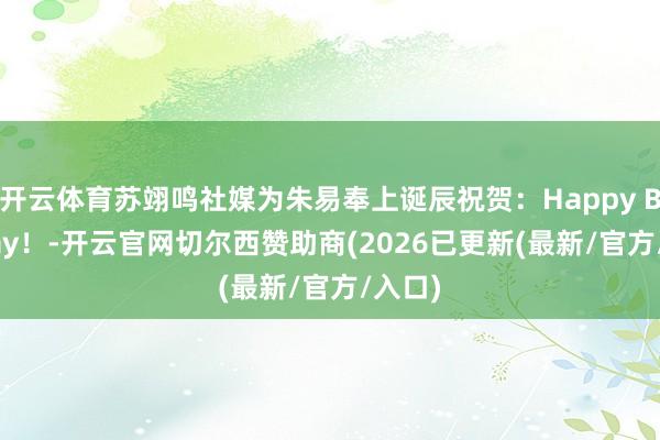 开云体育苏翊鸣社媒为朱易奉上诞辰祝贺：Happy Bev Day！-开云官网切尔西赞助商(2026已更新(最新/官方/入口)