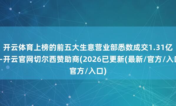 开云体育上榜的前五大生意营业部悉数成交1.31亿元-开云官网切尔西赞助商(2026已更新(最新/官方/入口)