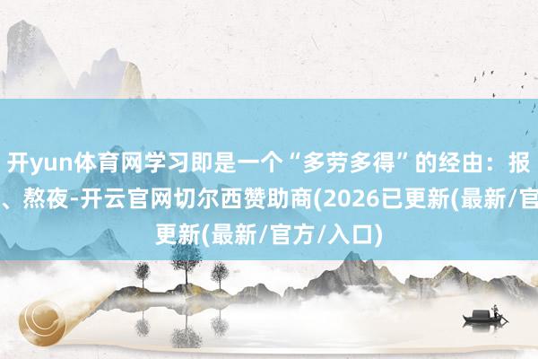 开yun体育网学习即是一个“多劳多得”的经由：报班、刷题、熬夜-开云官网切尔西赞助商(2026已更新(最新/官方/入口)