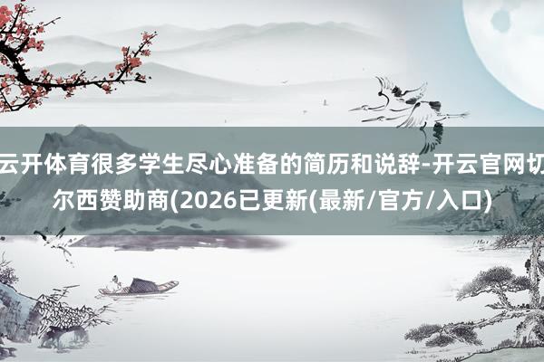云开体育很多学生尽心准备的简历和说辞-开云官网切尔西赞助商(2026已更新(最新/官方/入口)