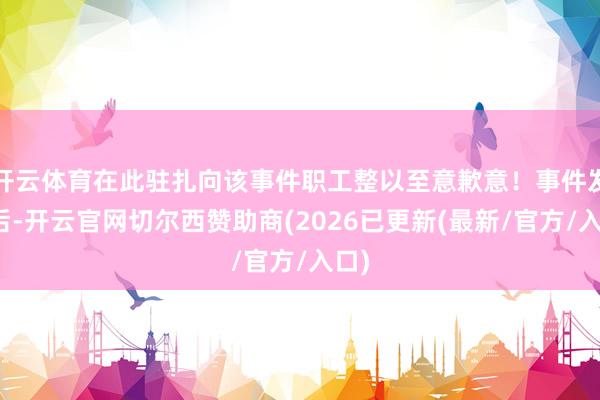 开云体育在此驻扎向该事件职工整以至意歉意！事件发生后-开云官网切尔西赞助商(2026已更新(最新/官方/入口)