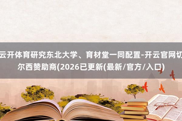云开体育研究东北大学、育材堂一同配置-开云官网切尔西赞助商(2026已更新(最新/官方/入口)