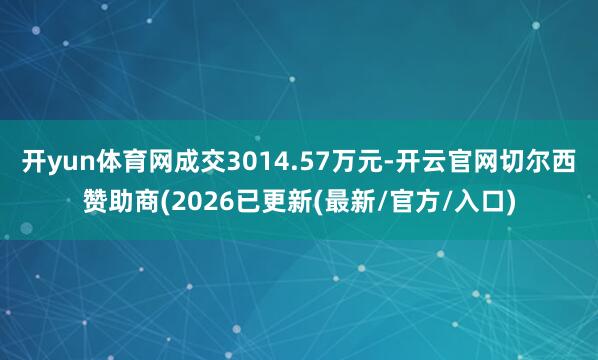 开yun体育网成交3014.57万元-开云官网切尔西赞助商(2026已更新(最新/官方/入口)