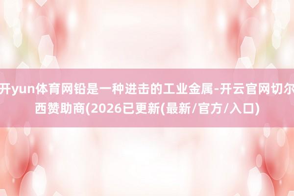 开yun体育网铅是一种进击的工业金属-开云官网切尔西赞助商(2026已更新(最新/官方/入口)