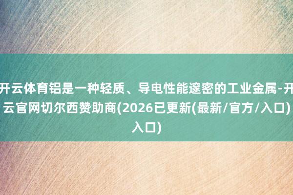 开云体育铝是一种轻质、导电性能邃密的工业金属-开云官网切尔西赞助商(2026已更新(最新/官方/入口)