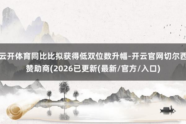 云开体育同比比拟获得低双位数升幅-开云官网切尔西赞助商(2026已更新(最新/官方/入口)