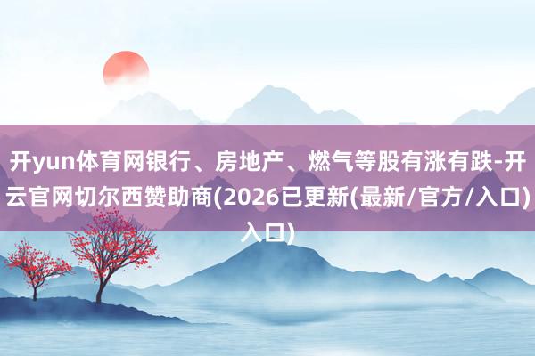 开yun体育网银行、房地产、燃气等股有涨有跌-开云官网切尔西赞助商(2026已更新(最新/官方/入口)